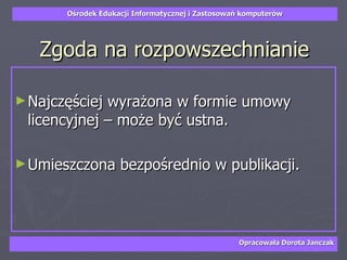 Zgoda na rozpowszechnianie Najczęściej wyrażona w formie umowy licencyjnej – może być ustna. Umieszczona bezpośrednio w publikacji. 