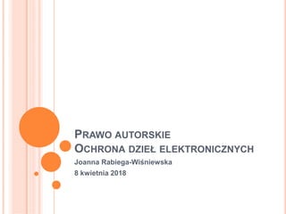 PRAWO AUTORSKIE
OCHRONA DZIEŁ ELEKTRONICZNYCH
Joanna Rabiega-Wiśniewska
8 kwietnia 2018
 