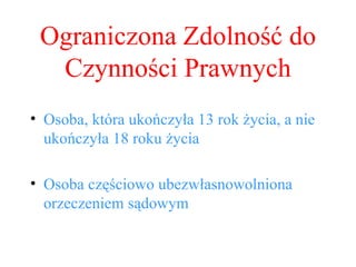 Ograniczona Zdolność do Czynności Prawnych Osoba, która ukończyła 13 rok życia, a nie ukończyła 18 roku życia Osoba częściowo ubezwłasnowolniona orzeczeniem sądowym 