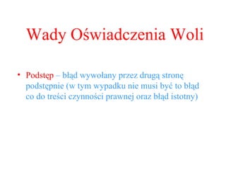 Podstęp  – błąd wywołany przez drugą stronę podstępnie (w tym wypadku nie musi być to błąd co do treści czynności prawnej oraz błąd istotny) Wady Oświadczenia Woli 