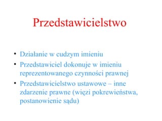 Przedstawicielstwo Działanie w cudzym imieniu Przedstawiciel dokonuje w imieniu reprezentowanego czynności prawnej Przedstawicielstwo ustawowe – inne zdarzenie prawne (więzi pokrewieństwa, postanowienie sądu) 