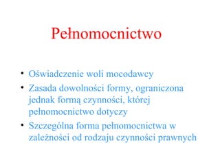 Pełnomocnictwo Oświadczenie woli mocodawcy Zasada dowolności formy, ograniczona jednak formą czynności, której pełnomocnictwo dotyczy Szczególna forma pełnomocnictwa w zależności od rodzaju czynności prawnych 