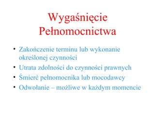 Wygaśnięcie Pełnomocnictwa Zakończenie terminu lub wykonanie określonej czynności Utrata zdolności do czynności prawnych Śmierć pełnomocnika lub mocodawcy Odwołanie – możliwe w każdym momencie 