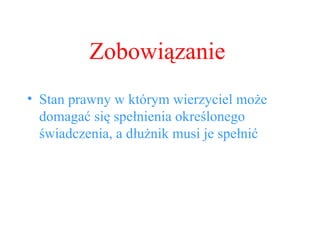Zobowiązanie Stan prawny w którym wierzyciel może domagać się spełnienia określonego świadczenia, a dłużnik musi je spełnić 