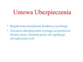 Umowa Ubezpieczenia Regulowana przepisami Kodeksu cywilnego Zawarcie ubezpieczenia wymaga uczestnictwa dwóch stron i złożenia przez nie zgodnego oświadczenia woli 