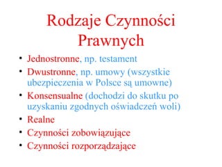 Rodzaje Czynności Prawnych Jednostronne , np. testament Dwustronne , np. umowy (wszystkie ubezpieczenia w Polsce są umowne) Konsensualne  (dochodzi do skutku po uzyskaniu zgodnych oświadczeń woli) Realne Czynności zobowiązujące Czynności rozporządzające 