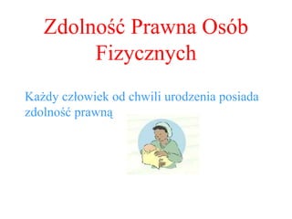 Zdolność Prawna Osób Fizycznych Każdy człowiek od chwili urodzenia posiada zdolność prawną 