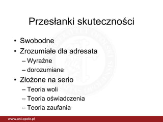 Przesłanki skuteczności
• Swobodne
• Zrozumiałe dla adresata
  – Wyraźne
  – dorozumiane
• Złożone na serio
  – Teoria woli
  – Teoria oświadczenia
  – Teoria zaufania
 
