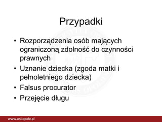 Przypadki
• Rozporządzenia osób mających
  ograniczoną zdolność do czynności
  prawnych
• Uznanie dziecka (zgoda matki i
  pełnoletniego dziecka)
• Falsus procurator
• Przejęcie długu
 