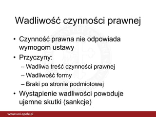 Wadliwość czynności prawnej
• Czynność prawna nie odpowiada
  wymogom ustawy
• Przyczyny:
  – Wadliwa treść czynności prawnej
  – Wadliwość formy
  – Braki po stronie podmiotowej
• Wystąpienie wadliwości powoduje
  ujemne skutki (sankcje)
 