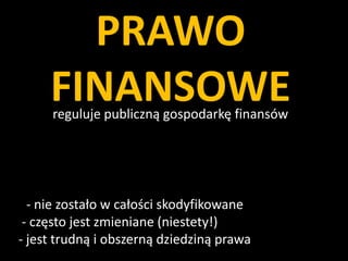 PRAWO
FINANSOWE
reguluje publiczną gospodarkę finansów

- nie zostało w całości skodyfikowane
- często jest zmieniane (niestety!)
- jest trudną i obszerną dziedziną prawa

 