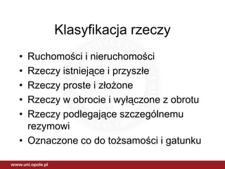 Klasyfikacja rzeczy
• Ruchomości i nieruchomości
• Rzeczy istniejące i przyszłe
• Rzeczy proste i złożone
• Rzeczy w obrocie i wyłączone z obrotu
• Rzeczy podlegające szczególnemu
  rezymowi
• Oznaczone co do tożsamości i gatunku
 