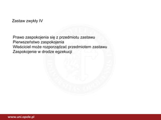 Zastaw zwykły IV
Prawo zaspokojenia się z przedmiotu zastawu
Pierwszeństwo zaspokojenia
Właściciel może rozporządzać przedmiotem zastawu
Zaspokojenie w drodze egzekucji
 