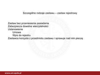 Szczególne rodzaje zastawu – zastaw rejestrowy
Zastaw bez przeniesienia posiadania
Zabezpiecza dowolne wierzytelności
Ustanowienie
Umowa
Wpis do rejestru
Zastawca korzysta z przedmiotu zastawu i sprawuje nad nim pieczę
 