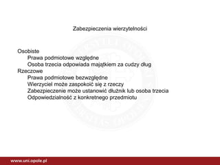 Zabezpieczenia wierzytelności
Osobiste
Prawa podmiotowe względne
Osoba trzecia odpowiada majątkiem za cudzy dług
Rzeczowe
Prawa podmiotowe bezwzględne
Wierzyciel może zaspokoić się z rzeczy
Zabezpieczenie może ustanowić dłużnik lub osoba trzecia
Odpowiedzialność z konkretnego przedmiotu
 