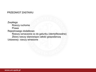 PRZEDMIOT ZASTAWU
Zwykłego
Rzeczy ruchome
Prawa
Rejestrowego dodatkowo
Rzeczy oznaczone co do gatunku (identyfikowalne)
Zbiory rzeczy stanowiące całość gospodarczą
Ustawowy: rzeczy winesione
 