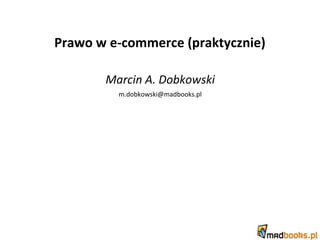 Prawo w e-commerce (praktycznie)
Marcin A. Dobkowski
m.dobkowski@madbooks.pl
 