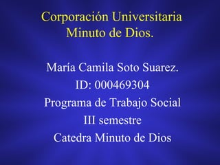 Corporación Universitaria
Minuto de Dios.
María Camila Soto Suarez.
ID: 000469304
Programa de Trabajo Social
III semestre
Catedra Minuto de Dios
 