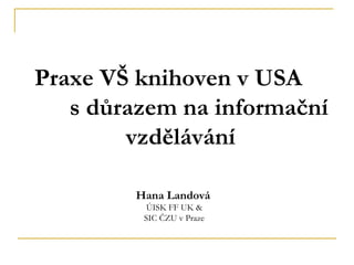 Praxe VŠ knihoven v USA
s důrazem na informační
vzdělávání
Hana Landová
ÚISK FF UK &
SIC ČZU v Praze
 