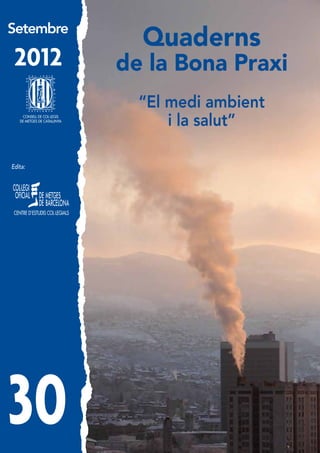 Setembre
                              Quaderns
 2012                       de la Bona Praxi
                              “El medi ambient
    CONSELL DE COL·LEGIS
   DE METGES DE CATALUNYA
                                  i la salut”

Edita:




30                                         EL MEDI AMBIENT I LA SALUT /1
 