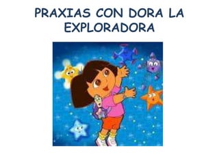 PRAXIAS CON DORA LA
    EXPLORADORA
 