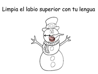 Limpia el labio superior con tu lengua
 