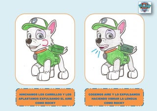 HINCHAMOS LOS CARRILLOS Y LOS
APLASTAMOS EXPULSANDO EL AIRE
COMO ROCKY
COGEMOS AIRE Y LO EXPULSAMOS
HACIENDO VIBRAR LA LENGUA
COMO ROCKY
 