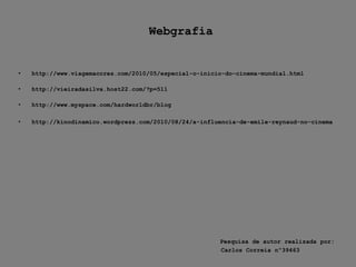 Webgrafiahttp://www.viagemacores.com/2010/05/especial-o-inicio-do-cinema-mundial.htmlhttp://vieiradasilva.host22.com/?p=511http://www.myspace.com/hardworldbr/blog  http://kinodinamico.wordpress.com/2010/08/24/a-influencia-de-emile-reynaud-no-cinema  Pesquisa de autor realizada por:				                 Carlos Correia nº39463