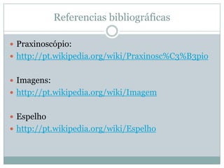 Referencias bibliográficas
 Praxinoscópio:
 http://pt.wikipedia.org/wiki/Praxinosc%C3%B3pio
 Imagens:
 http://pt.wikipedia.org/wiki/Imagem
 Espelho
 http://pt.wikipedia.org/wiki/Espelho
 