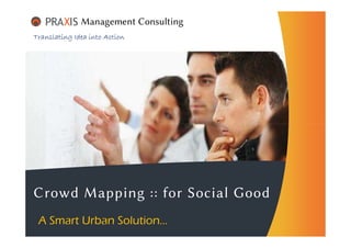 Translating Idea into Action
Management Consulting
A Smart Urban Solution…
Crowd Mapping :: for Social Good
 