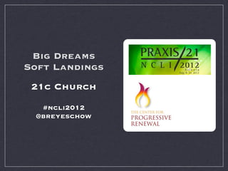 Big Dreams
Soft Landings
 21c Church
  #ncli2012
 @breyeschow
 
