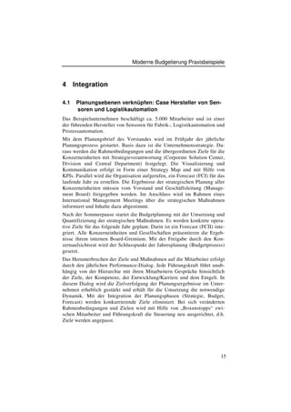Moderne Budgetierung Praxisbeispiele



4     Integration

4.1    Planungsebenen verknüpfen: Case Hersteller von Sen-
       soren und Logistikautomation
Das Beispielunternehmen beschäftigt ca. 5.000 Mitarbeiter und ist einer
der führenden Hersteller von Sensoren für Fabrik-, Logistikautomation und
Prozessautomation.
Mit dem Planungsbrief des Vorstandes wird im Frühjahr der jährliche
Planungsprozess gestartet. Basis dazu ist die Unternehmensstrategie. Da-
raus werden die Rahmenbedingungen und die übergeordneten Ziele für die
Konzerneinheiten mit Strategieverantwortung (Corporate Solution Center,
Division und Central Department) festgelegt. Die Visualisierung und
Kommunikation erfolgt in Form einer Strategy Map und mit Hilfe von
KPIs. Parallel wird die Organisation aufgerufen, ein Forecast (FCI) für das
laufende Jahr zu erstellen. Die Ergebnisse der strategischen Planung aller
Konzerneinheiten müssen vom Vorstand und Geschäftsleitung (Manage-
ment Board) freigegeben werden. Im Anschluss wird im Rahmen eines
International Management Meetings über die strategischen Maßnahmen
informiert und Inhalte dazu abgestimmt.
Nach der Sommerpause startet die Budgetplanung mit der Umsetzung und
Quantifizierung der strategischen Maßnahmen. Es werden konkrete opera-
tive Ziele für das folgende Jahr geplant. Darin ist ein Forecast (FCII) inte-
griert. Alle Konzerneinheiten und Gesellschaften präsentieren die Ergeb-
nisse ihrem internen Board-Gremium. Mit der Freigabe durch den Kon-
zernaufsichtsrat wird der Schlusspunkt der Jahresplanung (Budgetprozess)
gesetzt.
Das Herunterbrechen der Ziele und Maßnahmen auf die Mitarbeiter erfolgt
durch den jährlichen Performance-Dialog. Jede Führungskraft führt unab-
hängig von der Hierarchie mit ihren Mitarbeitern Gespräche hinsichtlich
der Ziele, der Kompetenz, der Entwicklung/Karriere und dem Entgelt. In
diesem Dialog wird die Zielverfolgung der Planungsergebnisse im Unter-
nehmen erheblich gestärkt und erhält für die Umsetzung die notwendige
Dynamik. Mit der Integration der Planungsphasen (Strategie, Budget,
Forecast) werden konkurrierende Ziele eliminiert. Bei sich veränderten
Rahmenbedingungen und Zielen wird mit Hilfe von „Boxenstopps“ zwi-
schen Mitarbeiter und Führungskraft die Steuerung neu ausgerichtet, d.h.
Ziele werden angepasst.




                                                                           15
 
