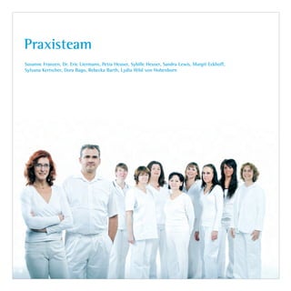 Praxisteam
Susanne Franzen, Dr. Eric Liermann, Petra Heuser, Sybille Heuser, Sandra Lewis, Margit Eckhoff,
Sylvana Kertscher, Dora Bago, Rebecka Barth, Lydia Wild von Hohenborn
Dr.Liermann Imagebroschüre.indd 3 13.07.09 12:09
 