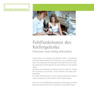 Es gibt Patienten, die jahrelang unter Migräne, Schulter- und Nackenbe-
schwerden, Rückenschmerzen oder Tinnitus ohne einen ersichtlichen Grund
leiden. Trotz langwieriger Untersuchungen bei Spezialisten kann eine eindeu-
tige Ursache jedoch nicht festgestellt und somit dem Patienten nicht geholfen
werden.
Dabei haben ihre Beschwerden den gleichen Grund: Sie haben den „falschen
Biss“. Das bedeutet, dass der Ober- und der Unterkiefer nicht richtig aufein-
andertreffen.
Eine solche Fehlstellung kann mit einer speziellen Aufbissschiene behoben
werden, vorausgesetzt die Ärzte kommen zu der richtigen Diagnose.
Denn: Dass eine Gebissfehlstellung weitreichende Auswirkungen auf andere
Bereiche des Körpers haben kann, ist mittlerweile wissenschaftlich belegt.
Fehlfunktionen des
Kiefergelenks
Erkennen und richtig behandeln
Dr.Liermann Imagebroschüre.indd 8 13.07.09 12:09
 