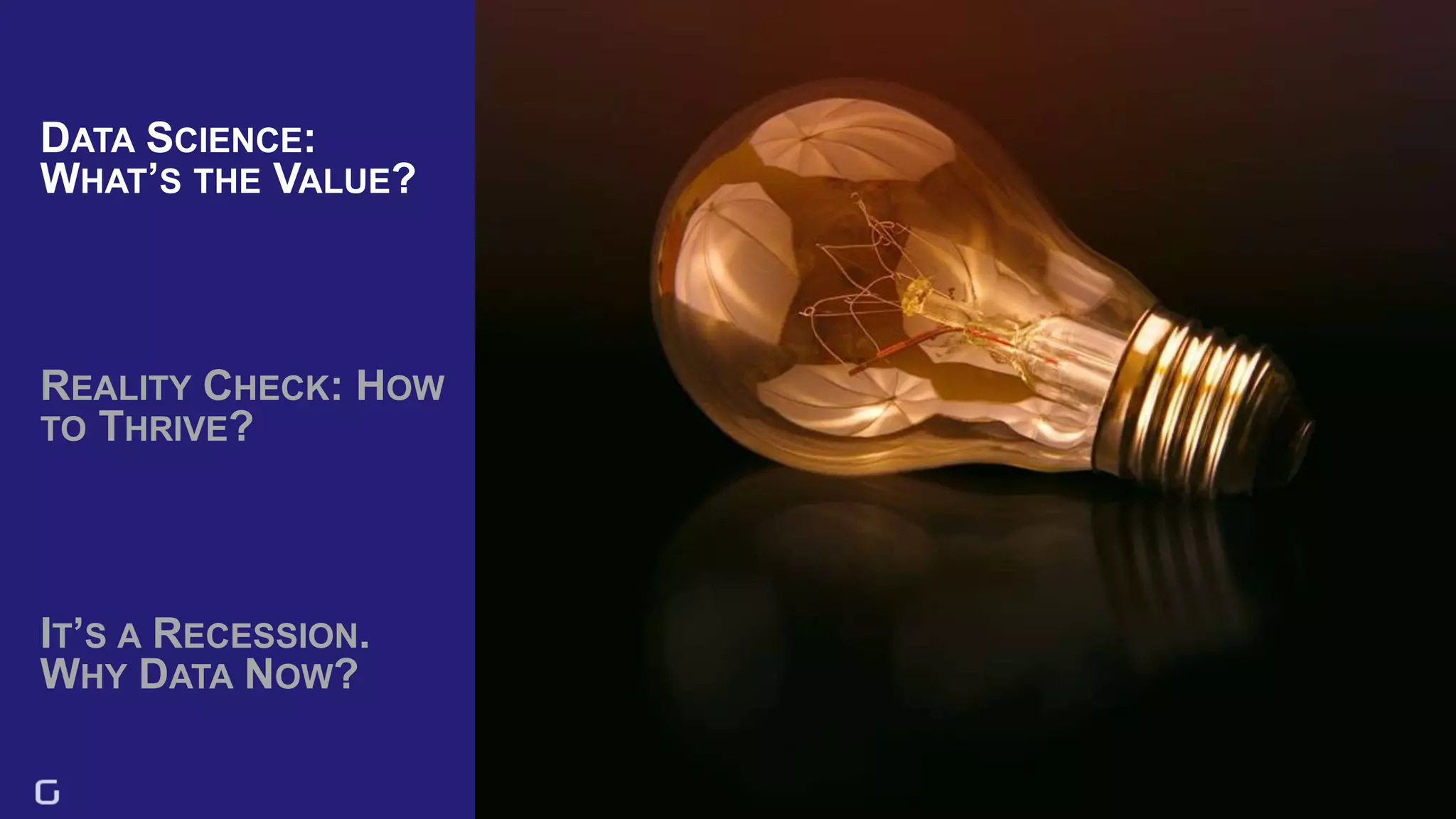 10
DATA SCIENCE:
WHAT’S THE VALUE?
IT’S A RECESSION.
WHY DATA NOW?
REALITY CHECK: HOW
TO THRIVE?
 