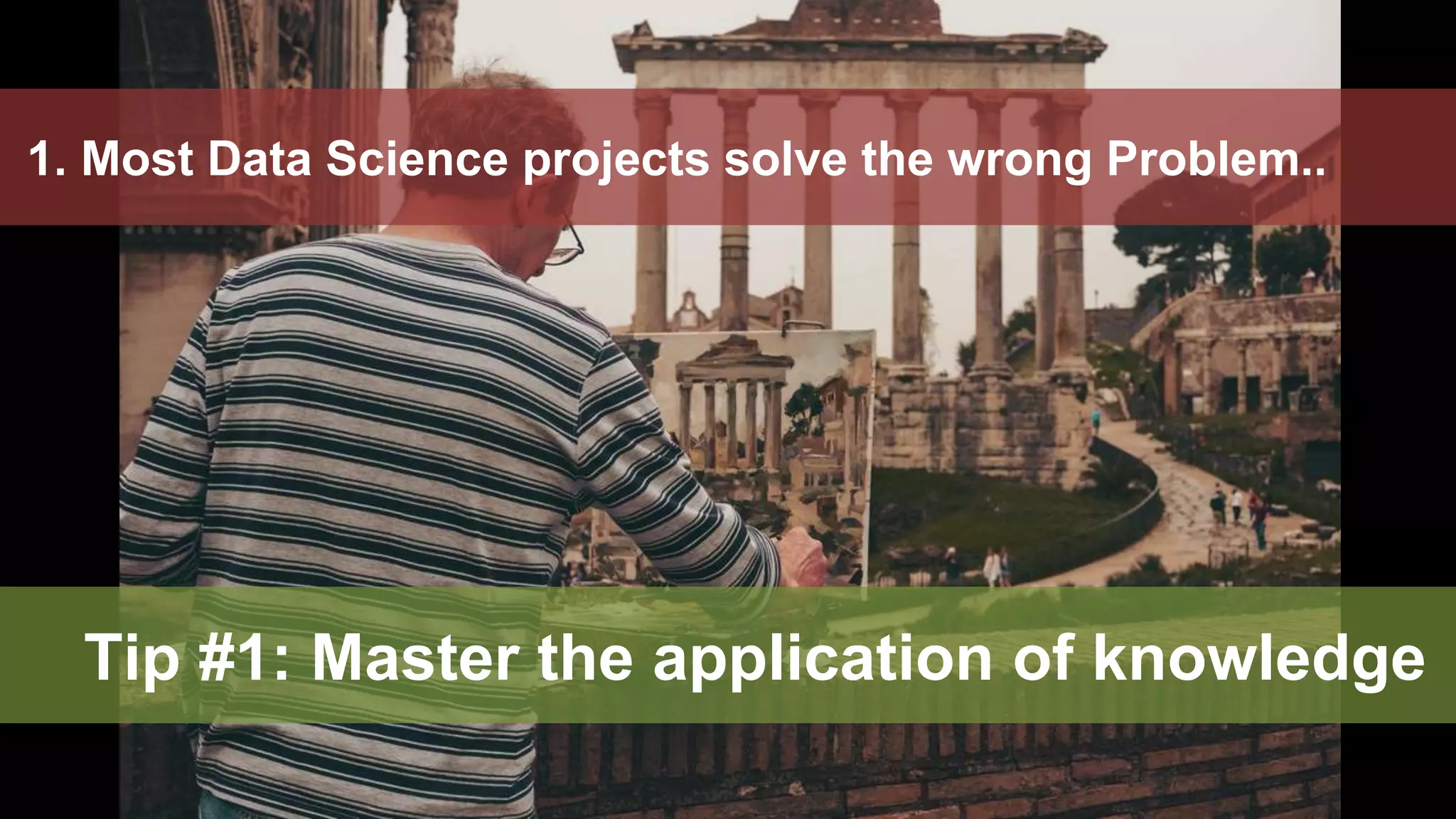 33
1. Most Data Science projects solve the wrong Problem..
Tip #1: Master the application of knowledge
 