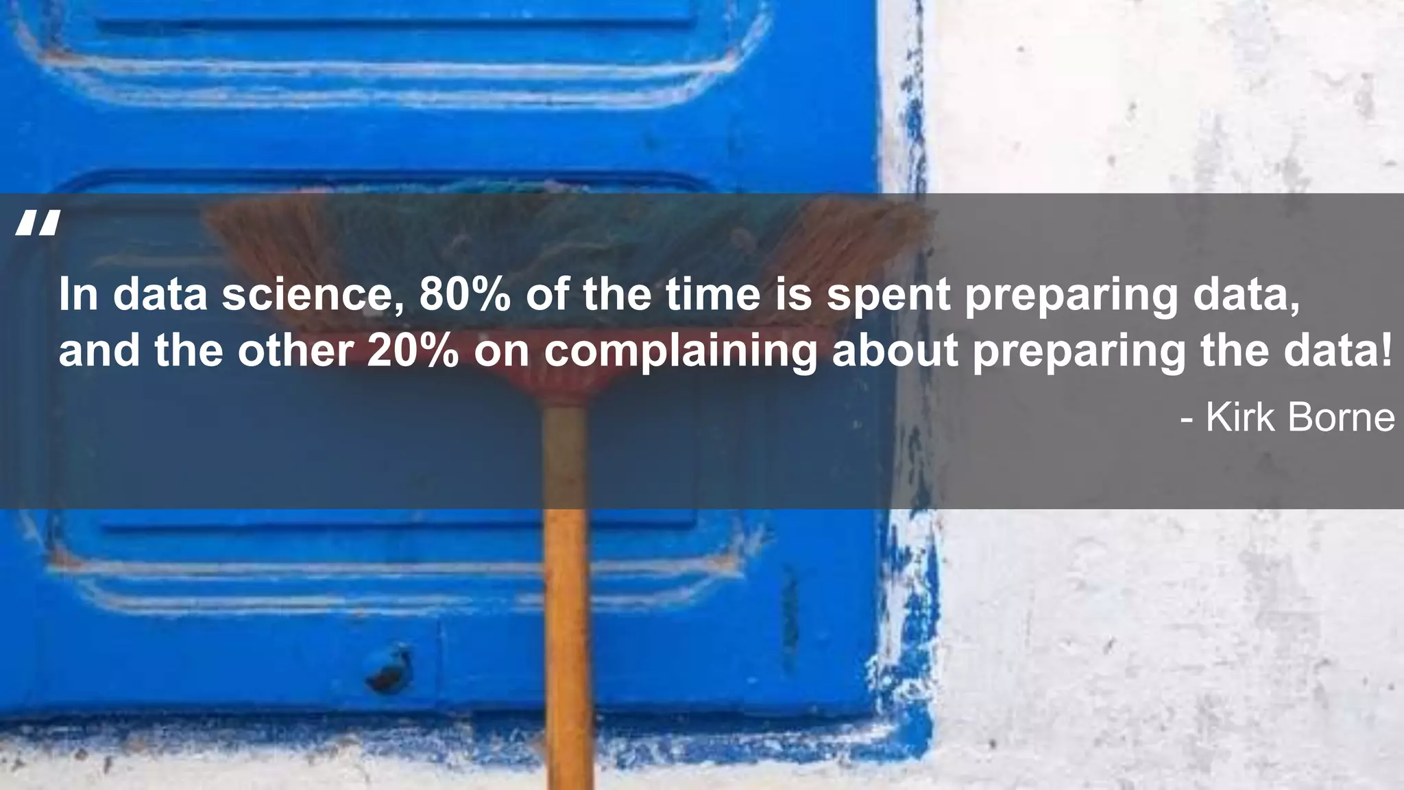 44
In data science, 80% of the time is spent preparing data,
and the other 20% on complaining about preparing the data!
- Kirk Borne
“
 