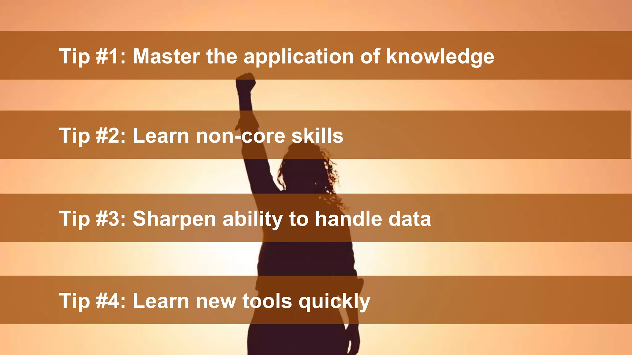 48
Tip #4: Learn new tools quickly
Tip #2: Learn non-core skills
Tip #3: Sharpen ability to handle data
Tip #1: Master the application of knowledge
 