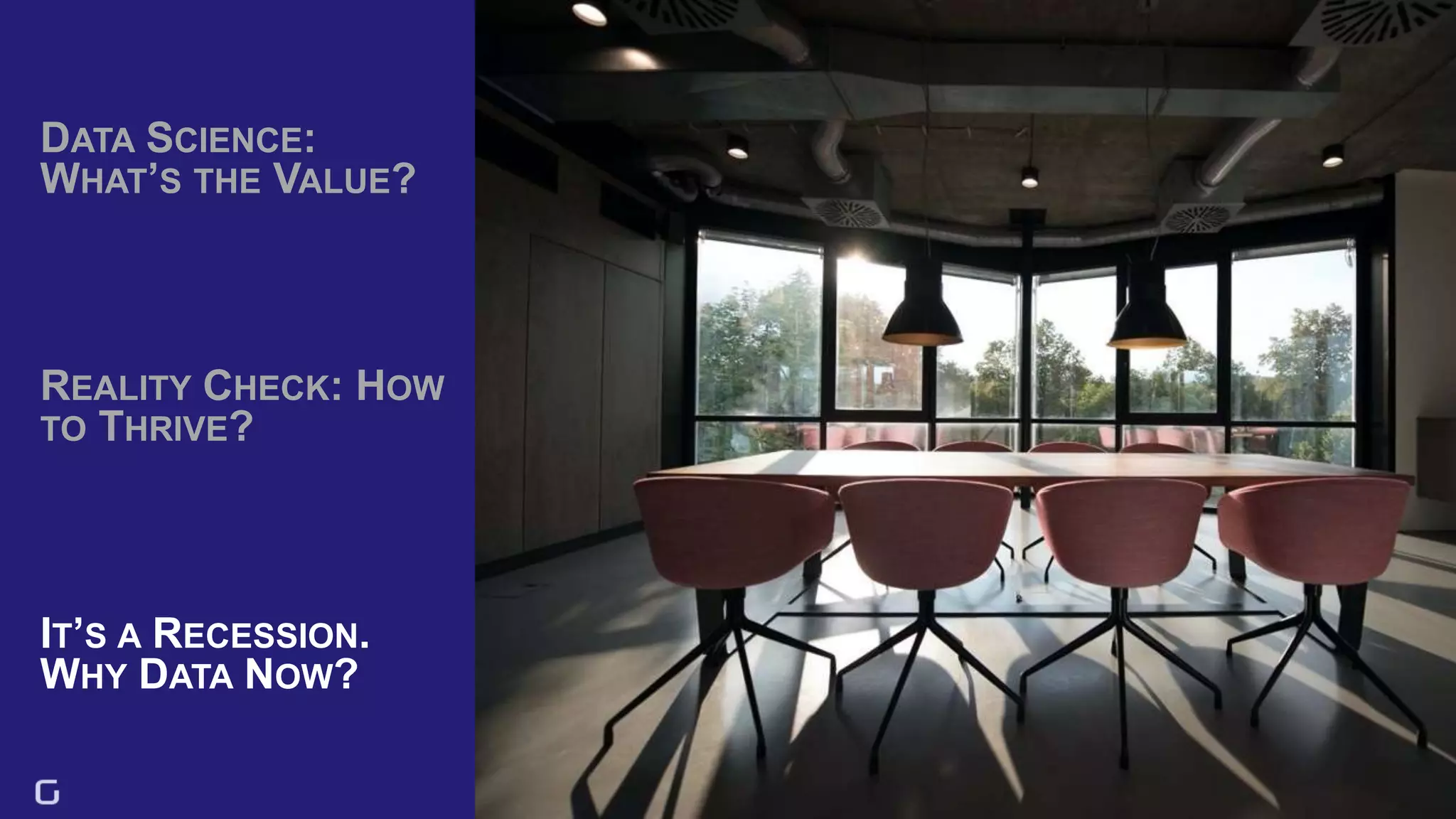 49
DATA SCIENCE:
WHAT’S THE VALUE?
IT’S A RECESSION.
WHY DATA NOW?
REALITY CHECK: HOW
TO THRIVE?
 