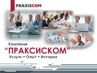 1 
“ПРАКСИСКОМ” 
Компания 
Услуги • Опыт • История  