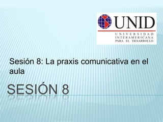 Sesión 8: La praxis comunicativa en el
aula

SESIÓN 8
 