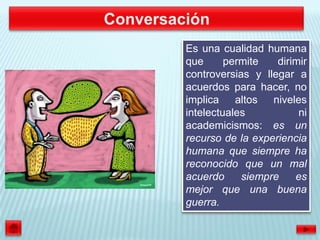 Es una cualidad humana
que      permite   dirimir
controversias y llegar a
acuerdos para hacer, no
implica    altos niveles
intelectuales           ni
academicismos: es un
recurso de la experiencia
humana que siempre ha
reconocido que un mal
acuerdo     siempre    es
mejor que una buena
guerra.
 