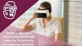 Confidential – For Discussion Purposes Only
Advancing Diversity &
Inclusion outcomes through
immersive, Virtual Reality
based training experiences © 2018 Praxis Labs, Inc.
 