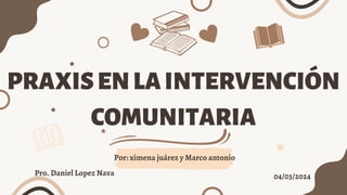 PRAXISENLAINTERVENCIÓN
COMUNITARIA
Por: ximena juárez y Marco antonio
Pro. Daniel Lopez Nava 04/03/2024
 