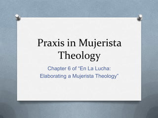 Praxis in Mujerista
    Theology
   Chapter 6 of “En La Lucha:
Elaborating a Mujerista Theology”
 