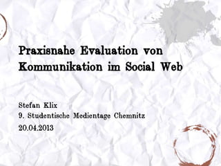 Praxisnahe Evaluation von
Kommunikation im Social Web
Stefan Klix
9. Studentische Medientage Chemnitz
20.04.2013
 