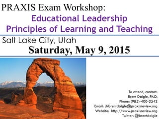 PRAXIS Exam Workshop:
Educational Leadership
Principles of Learning and Teaching
To attend, contact:
Brent Daigle, Ph.D.
Phone: (985)-400-2542
Email: drbrentdaigle@praxisreview.org
Website: http://www.praxisreview.org
Twitter: @brentdaigle
Saturday, May 9, 2015
Salt Lake City, Utah
 
