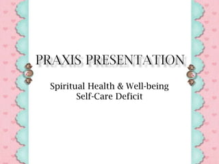 Praxis Presentation Spiritual Health & Well-beingSelf-Care Deficit 