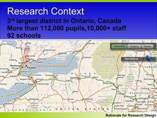 3 rd  largest district in Ontario, Canada More than 112,000 pupils,10,000+ staff  92 schools Research Context Theoretical Framework #2 Rationale for Research Design 