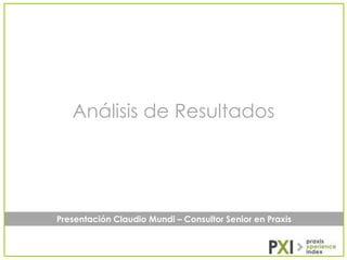 Análisis de Resultados

Presentación Claudio Mundi – Consultor Senior en Praxis

 